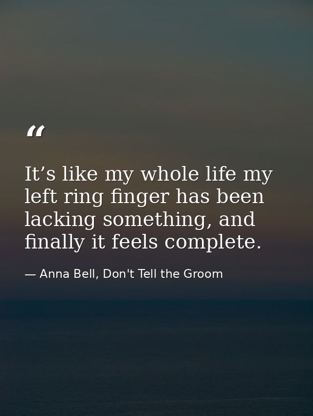 It’s like my whole life my left ring finger has been lacking something, and finally it feels complete. — Anna Bell, Don't Tell the Groom