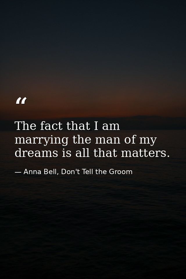 The fact that I am marrying the man of my dreams is all that matters. — Anna Bell, Don't Tell the Groom