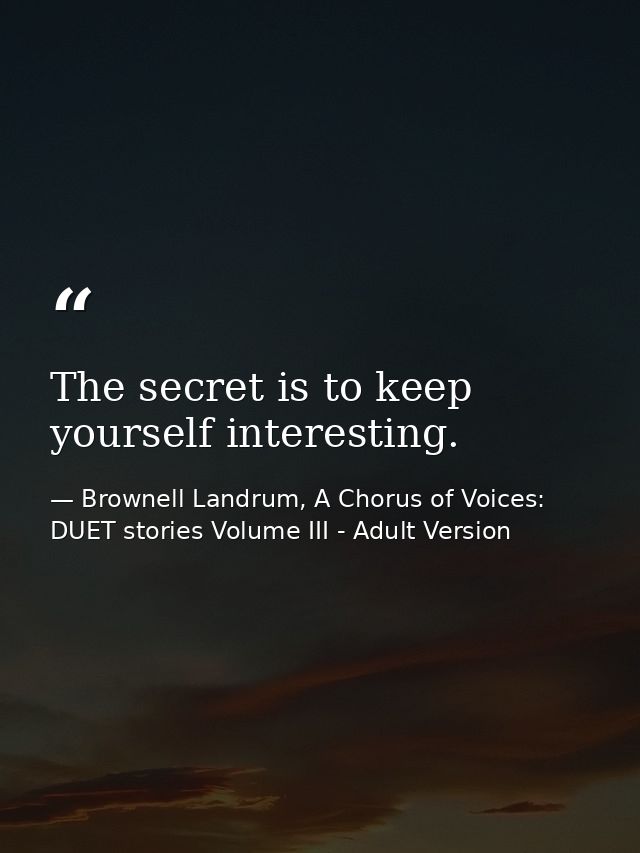 The secret is to keep yourself interesting. — Brownell Landrum, A Chorus of Voices: DUET stories Volume III - Adult Version