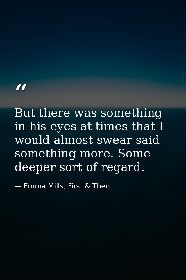 But there was something in his eyes at times that I would almost swear said something more. Some deeper sort of regard. — Emma Mills, First & Then