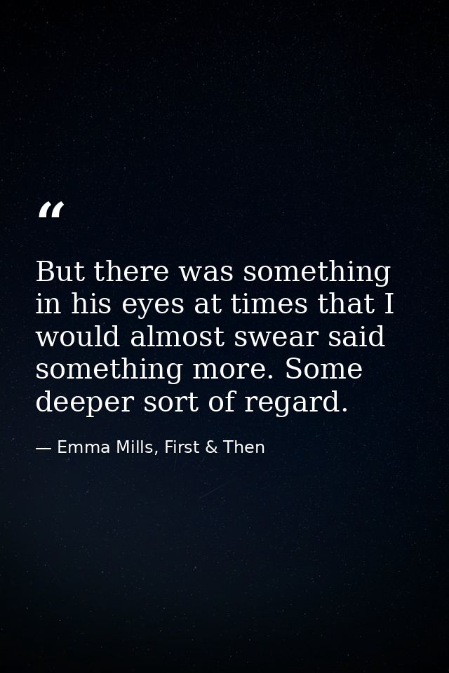 But there was something in his eyes at times that I would almost swear said something more. Some deeper sort of regard. — Emma Mills, First & Then