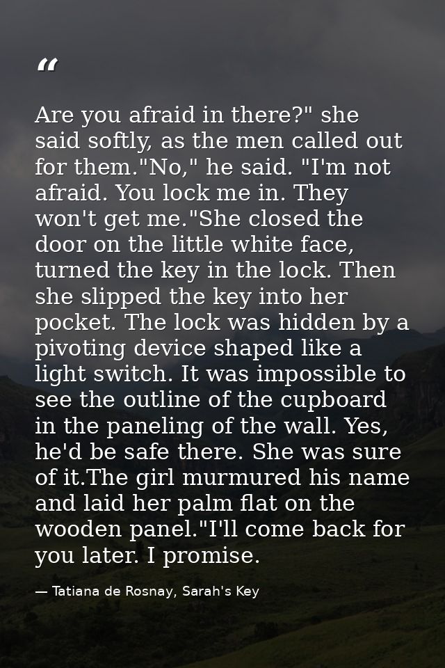 Are you afraid in there?" she said softly, as the men called out for them."No," he said. "I'm not afraid. You lock me in — Tatiana de Rosnay, Sarah's Key