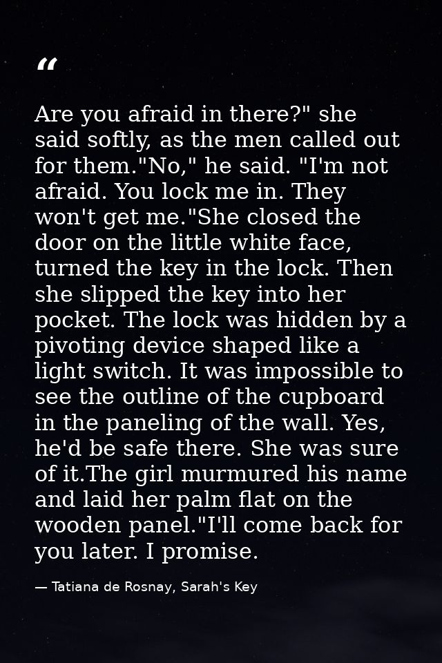 Are you afraid in there?" she said softly, as the men called out for them."No," he said. "I'm not afraid. You lock me in — Tatiana de Rosnay, Sarah's Key