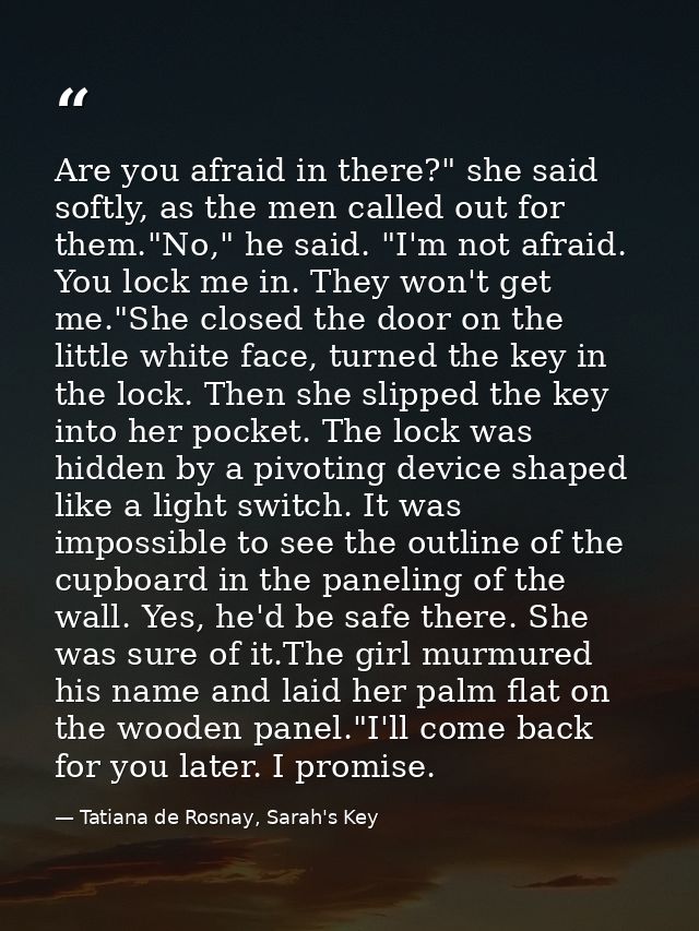 Are you afraid in there?" she said softly, as the men called out for them."No," he said. "I'm not afraid. You lock me in — Tatiana de Rosnay, Sarah's Key