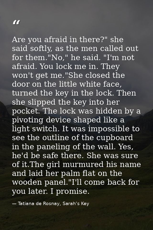 Are you afraid in there?" she said softly, as the men called out for them."No," he said. "I'm not afraid. You lock me in — Tatiana de Rosnay, Sarah's Key