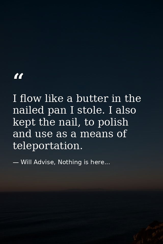 I flow like a butter in the nailed pan I stole. I also kept the nail, to polish and use as a means of teleportation. — Will Advise, Nothing is here...