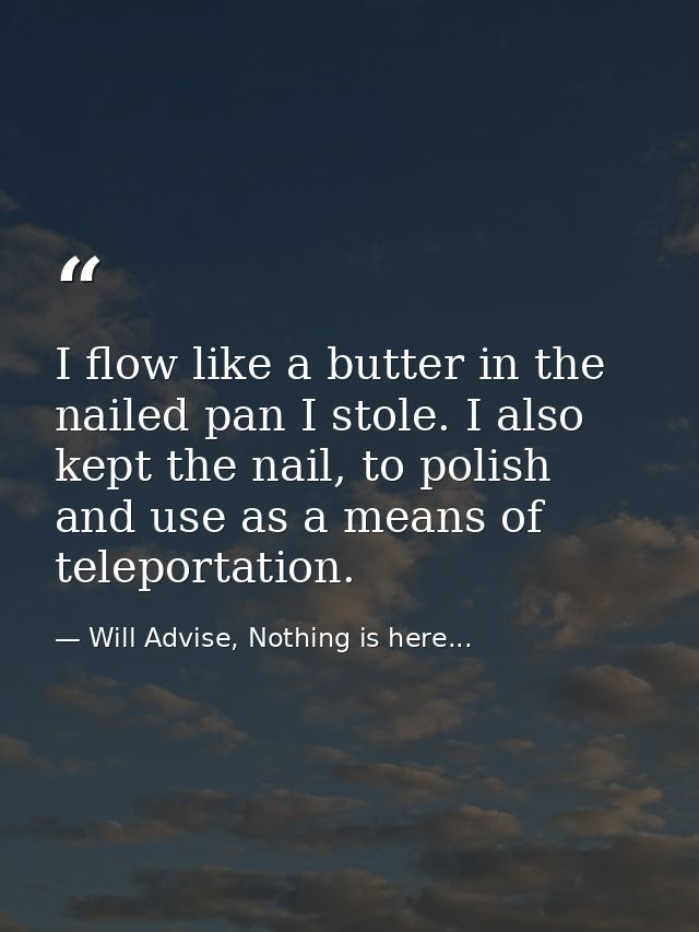 I flow like a butter in the nailed pan I stole. I also kept the nail, to polish and use as a means of teleportation. — Will Advise, Nothing is here...
