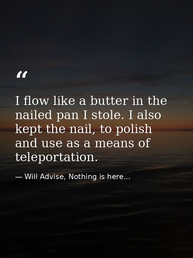 I flow like a butter in the nailed pan I stole. I also kept the nail, to polish and use as a means of teleportation. — Will Advise, Nothing is here...