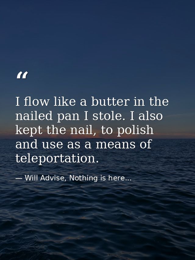 I flow like a butter in the nailed pan I stole. I also kept the nail, to polish and use as a means of teleportation. — Will Advise, Nothing is here...