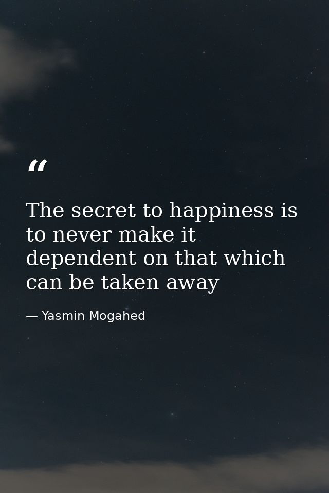 The secret to happiness is to never make it dependent on that which can be taken away — Yasmin Mogahed