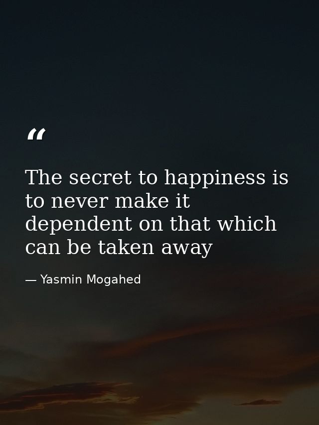 The secret to happiness is to never make it dependent on that which can be taken away — Yasmin Mogahed