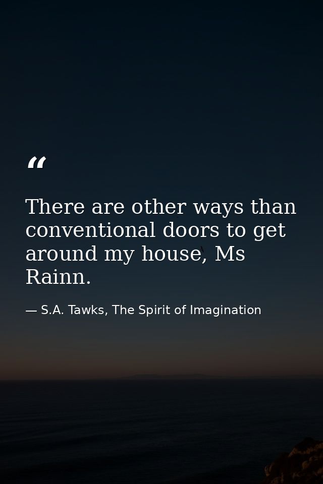 There are other ways than conventional doors to get around my house, Ms Rainn. — S.A. Tawks, The Spirit of Imagination