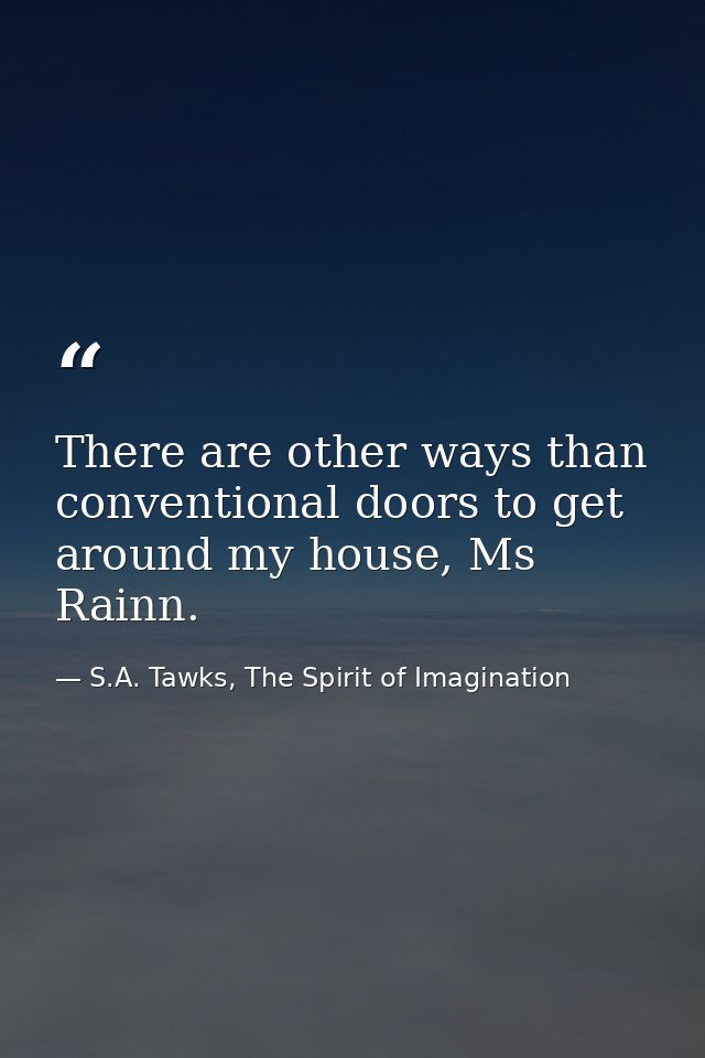 There are other ways than conventional doors to get around my house, Ms Rainn. — S.A. Tawks, The Spirit of Imagination