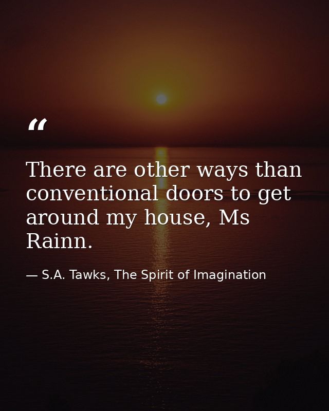 There are other ways than conventional doors to get around my house, Ms Rainn. — S.A. Tawks, The Spirit of Imagination