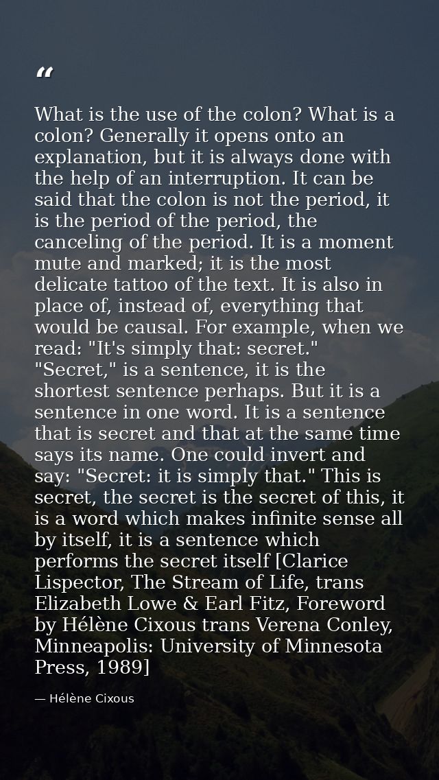 What is the use of the colon? What is a colon? Generally it opens onto an explanation, but it is always done with the he — Hélène Cixous
