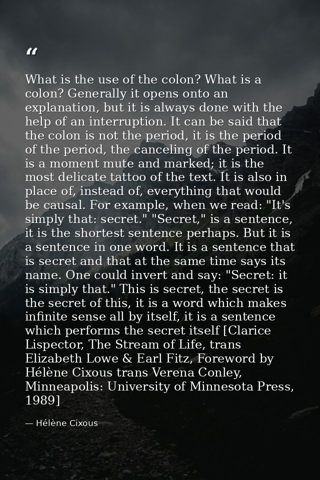 What is the use of the colon? What is a colon? Generally it opens onto an explanation, but it is always done with the he — Hélène Cixous