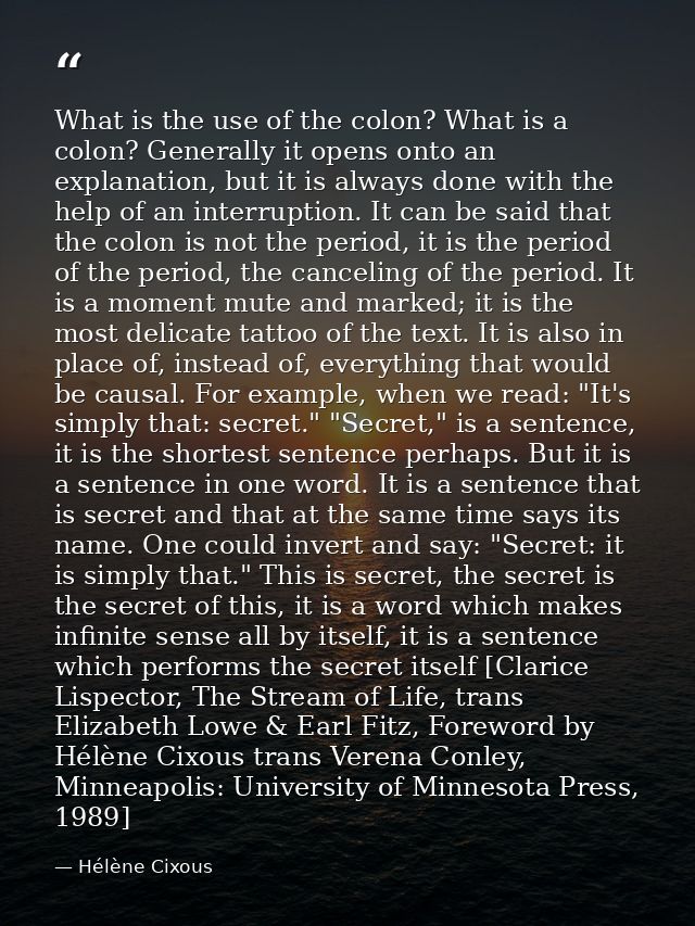 What is the use of the colon? What is a colon? Generally it opens onto an explanation, but it is always done with the he — Hélène Cixous