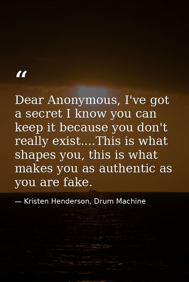 Dear Anonymous, I've got a secret I know you can keep it because you don't really exist....This is what shapes you, this — Kristen Henderson, Drum Machine