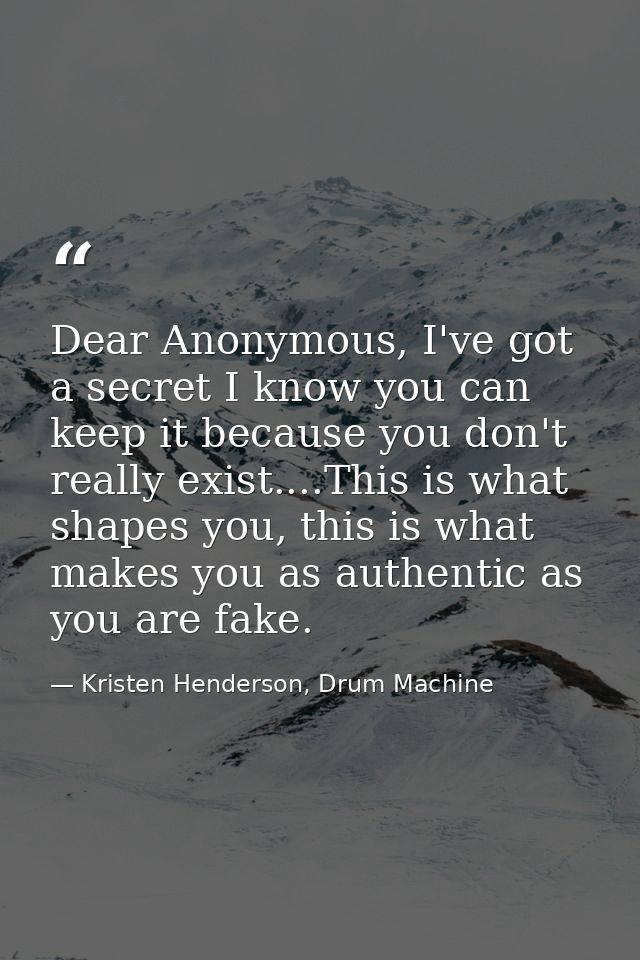 Dear Anonymous, I've got a secret I know you can keep it because you don't really exist....This is what shapes you, this — Kristen Henderson, Drum Machine