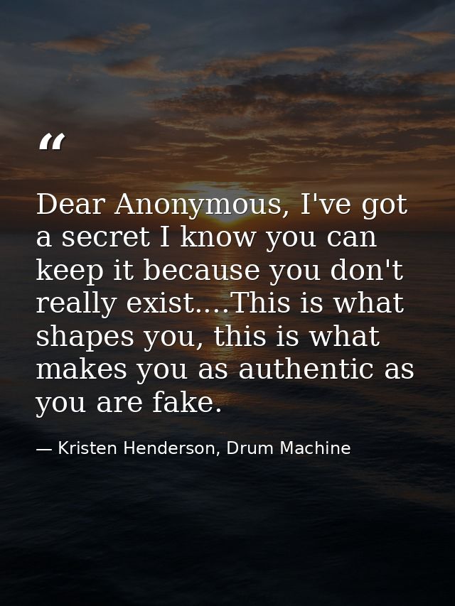 Dear Anonymous, I've got a secret I know you can keep it because you don't really exist....This is what shapes you, this — Kristen Henderson, Drum Machine