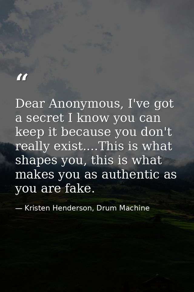Dear Anonymous, I've got a secret I know you can keep it because you don't really exist....This is what shapes you, this — Kristen Henderson, Drum Machine