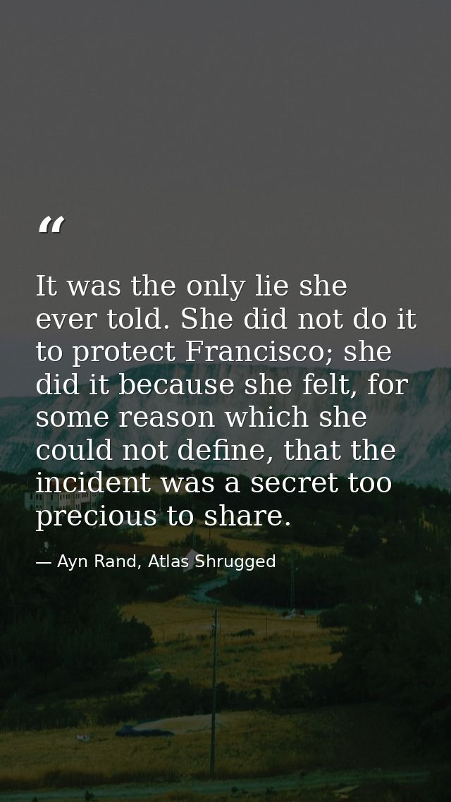 It was the only lie she ever told. She did not do it to protect Francisco; she did it because she felt, for some reason  — Ayn Rand, Atlas Shrugged