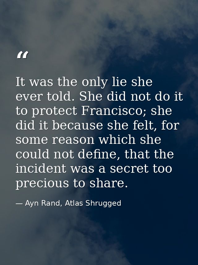 It was the only lie she ever told. She did not do it to protect Francisco; she did it because she felt, for some reason  — Ayn Rand, Atlas Shrugged