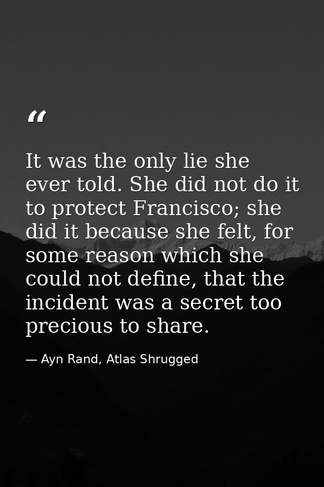 It was the only lie she ever told. She did not do it to protect Francisco; she did it because she felt, for some reason  — Ayn Rand, Atlas Shrugged