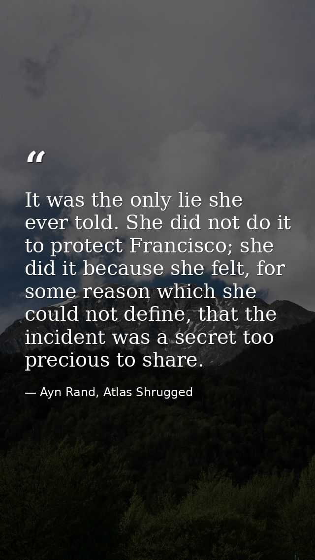 It was the only lie she ever told. She did not do it to protect Francisco; she did it because she felt, for some reason  — Ayn Rand, Atlas Shrugged
