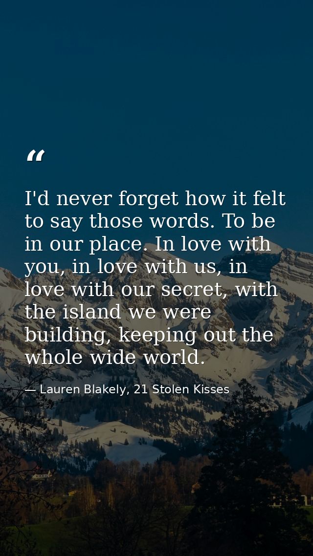 I'd never forget how it felt to say those words. To be in our place. In love with you, in love with us, in love with our — Lauren Blakely, 21 Stolen Kisses