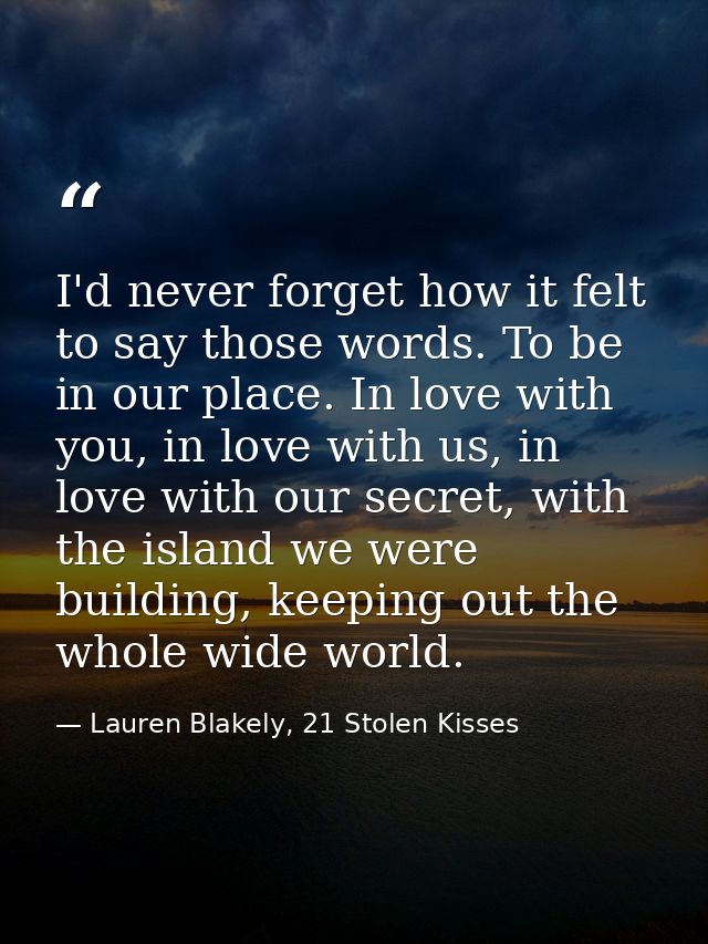 I'd never forget how it felt to say those words. To be in our place. In love with you, in love with us, in love with our — Lauren Blakely, 21 Stolen Kisses