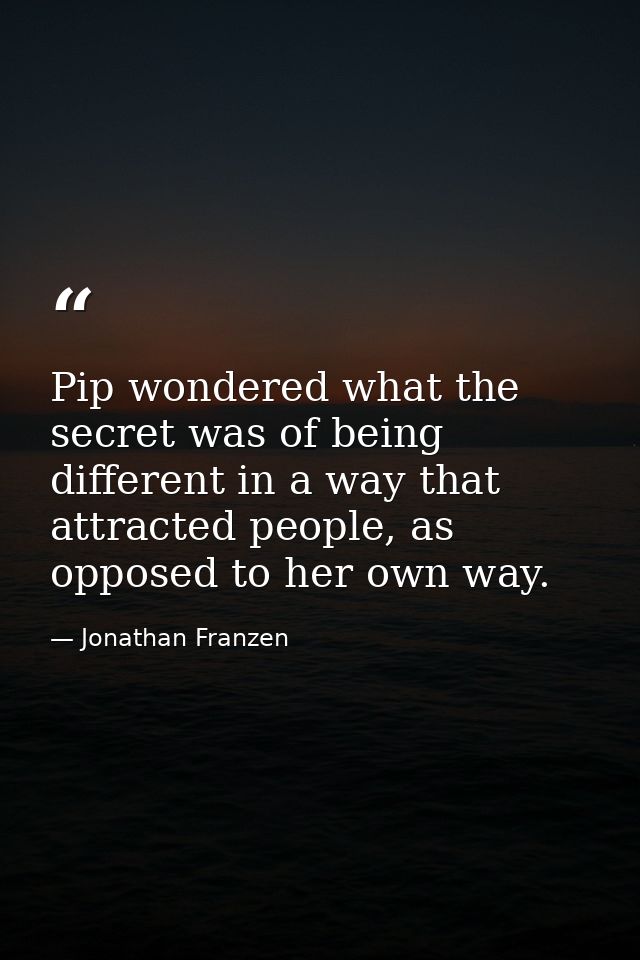 Pip wondered what the secret was of being different in a way that attracted people, as opposed to her own way. — Jonathan Franzen