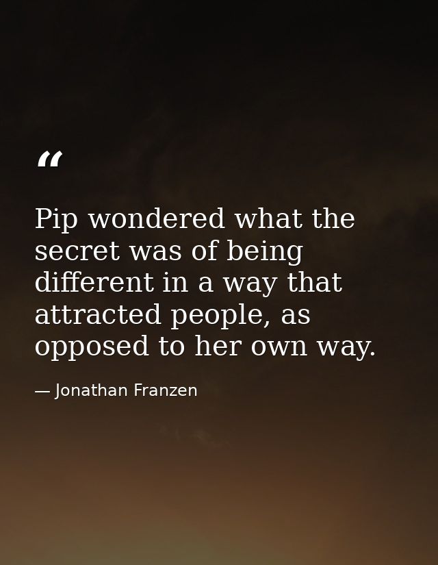 Pip wondered what the secret was of being different in a way that attracted people, as opposed to her own way. — Jonathan Franzen