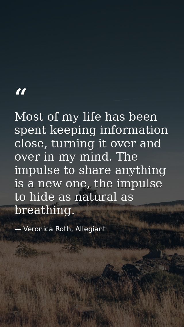 Most of my life has been spent keeping information close, turning it over and over in my mind. The impulse to share anyt — Veronica Roth, Allegiant