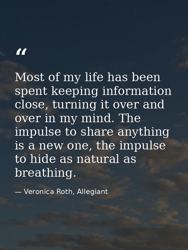 Most of my life has been spent keeping information close, turning it over and over in my mind. The impulse to share anyt — Veronica Roth, Allegiant