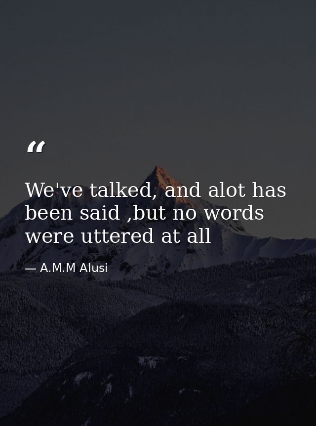 We've talked, and alot has been said ,but no words were uttered at all — A.M.M Alusi