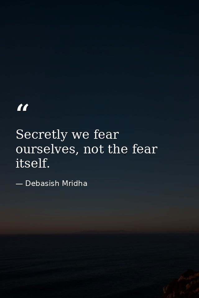 Secretly we fear ourselves, not the fear itself. — Debasish Mridha