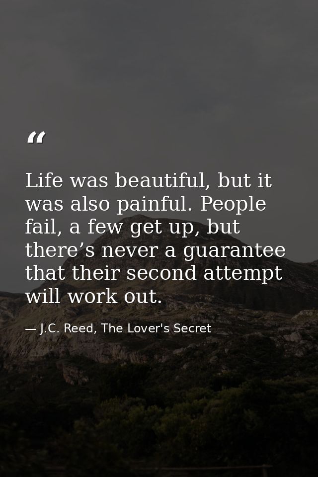 Life was beautiful, but it was also painful. People fail, a few get up, but there’s never a guarantee that their second  — J.C. Reed, The Lover's Secret