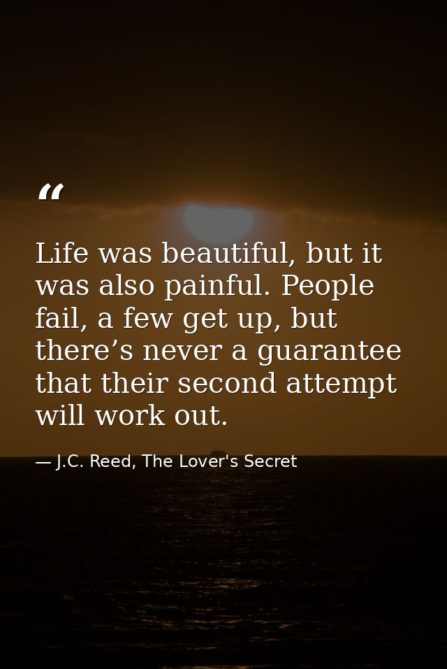 Life was beautiful, but it was also painful. People fail, a few get up, but there’s never a guarantee that their second  — J.C. Reed, The Lover's Secret