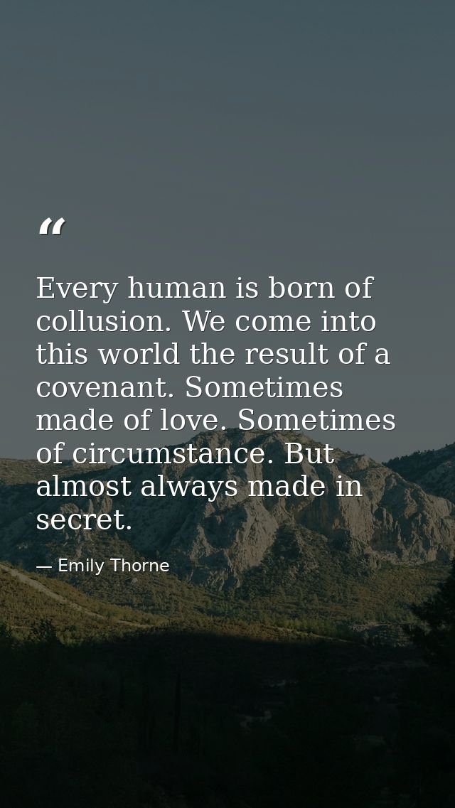 Every human is born of collusion. We come into this world the result of a covenant. Sometimes made of love. Sometimes of — Emily Thorne
