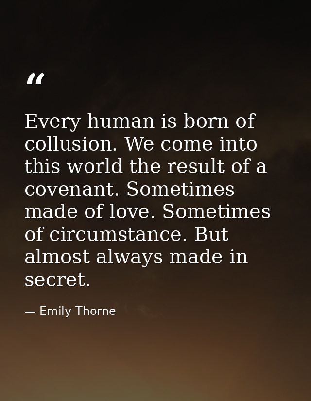Every human is born of collusion. We come into this world the result of a covenant. Sometimes made of love. Sometimes of — Emily Thorne