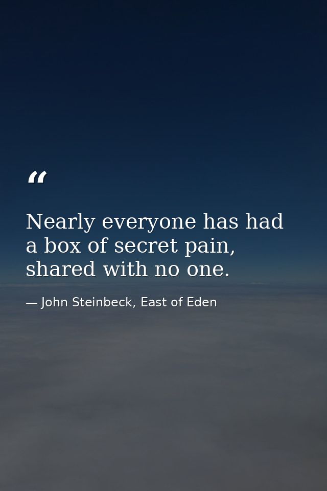 Nearly everyone has had a box of secret pain, shared with no one. — John Steinbeck, East of Eden