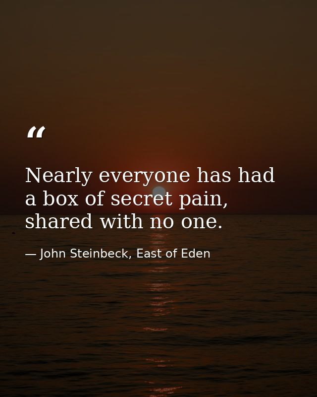 Nearly everyone has had a box of secret pain, shared with no one. — John Steinbeck, East of Eden