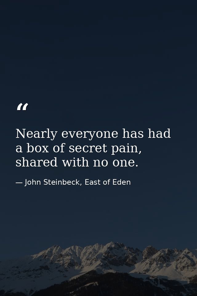 Nearly everyone has had a box of secret pain, shared with no one. — John Steinbeck, East of Eden