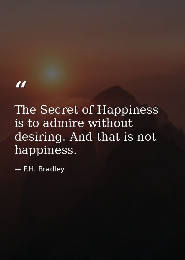 The Secret of Happiness is to admire without desiring. And that is not happiness. — F.H. Bradley
