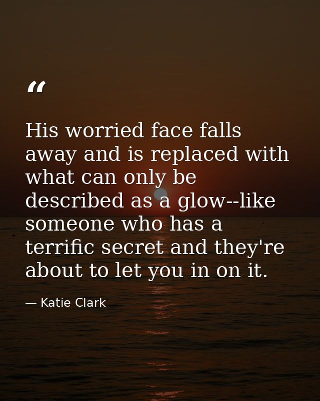 His worried face falls away and is replaced with what can only be described as a glow--like someone who has a terrific s — Katie Clark