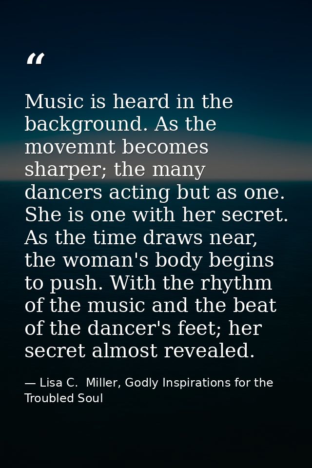 Music is heard in the background. As the movemnt becomes sharper; the many dancers acting but as one. She is one with he — Lisa C.  Miller, Godly Inspirations for the Troubled Soul