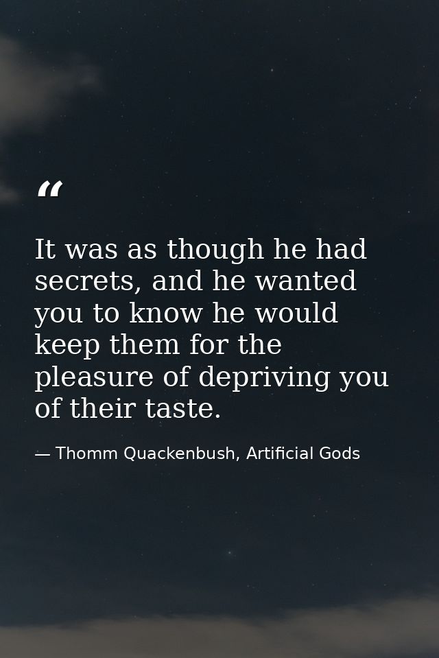 It was as though he had secrets, and he wanted you to know he would keep them for the pleasure of depriving you of their — Thomm Quackenbush, Artificial Gods