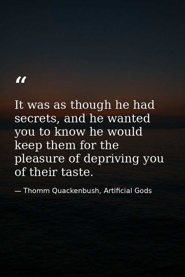 It was as though he had secrets, and he wanted you to know he would keep them for the pleasure of depriving you of their — Thomm Quackenbush, Artificial Gods