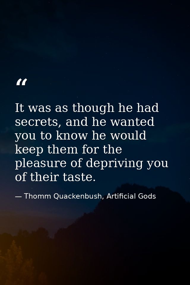 It was as though he had secrets, and he wanted you to know he would keep them for the pleasure of depriving you of their — Thomm Quackenbush, Artificial Gods